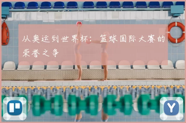 从奥运到世界杯:篮球国际大赛的荣誉之争