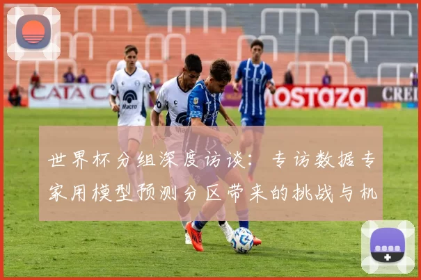 世界杯分组深度访谈：专访数据专家用模型预测分区带来的挑战与机遇