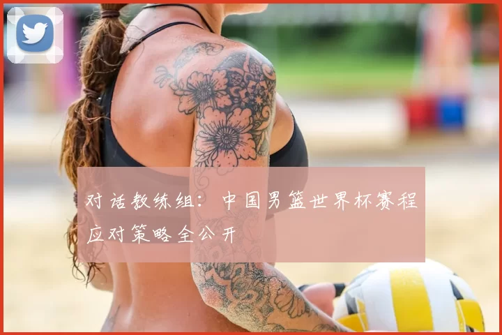 对话教练组：中国男篮世界杯赛程应对策略全公开