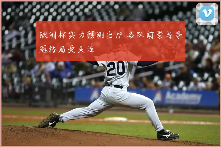 欧洲杯实力预测出炉 各队前景与争冠格局受关注