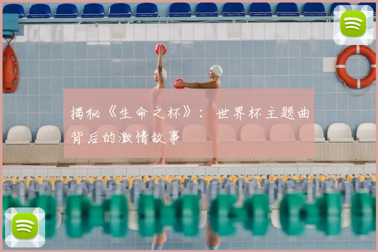 揭秘《生命之杯》:世界杯主题曲背后的激情故事