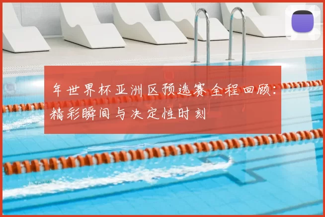 年世界杯亚洲区预选赛全程回顾:精彩瞬间与决定性时刻