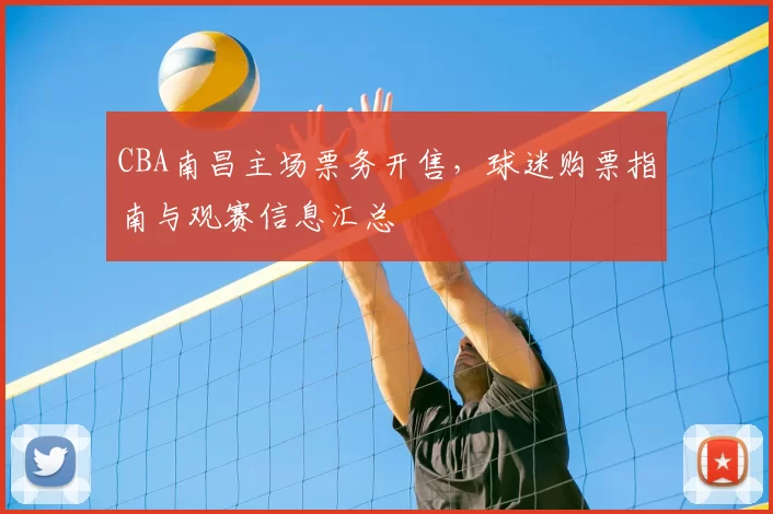 CBA南昌主场票务开售，球迷购票指南与观赛信息汇总