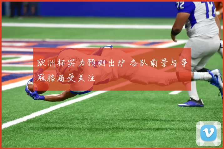 欧洲杯实力预测出炉 各队前景与争冠格局受关注