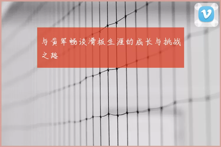 与黄军畅谈滑板生涯的成长与挑战之路