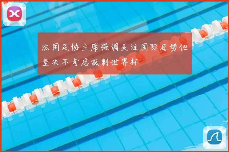 法国足协主席强调关注国际局势但坚决不考虑抵制世界杯