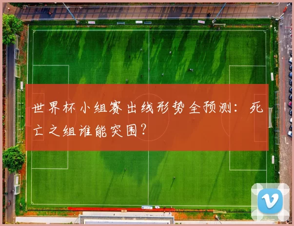 世界杯小组赛出线形势全预测：死亡之组谁能突围？