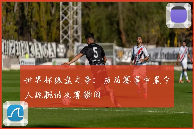 世界杯银盘之争:历届赛事中最令人扼腕的决赛瞬间
