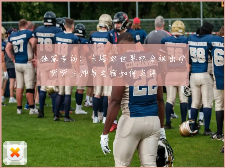 独家专访:卡塔尔世界杯分组出炉,听听主帅与名宿如何点评